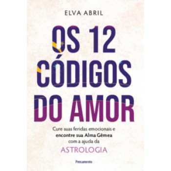 Os 12 Códigos Do Amor: Cure Suas Feridas Emocionais E Encontre Sua Alma Gêmea Com A Ajuda Da Astrologia