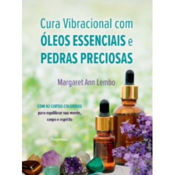 Cura Vibracional Com óleos Essencias E Pedras Preciosas: Com 42 Cartas Coloridas Para Equilibrar Sua Mente, Corpo E Espírito