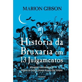 História Da Bruxaria Em 13 Julgamentos: Misoginia, Feminicídio E As Origens Da Caça às Bruxas Através Dos Tempos