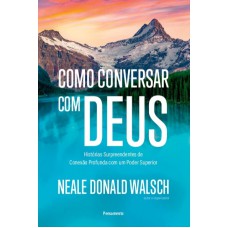 Como Conversar Com Deus: Histórias Surpreendentes De Conexão Profunda Com Um Poder Superior