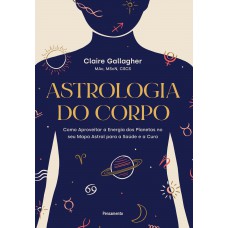 Astrologia Do Corpo: Como Aproveitar A Energia Dos Planetas No Seu Mapa Astral Para A Saúde E A Cura