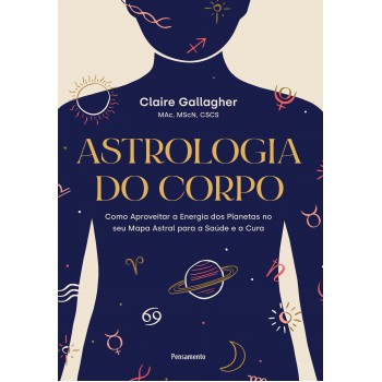 Astrologia Do Corpo: Como Aproveitar A Energia Dos Planetas No Seu Mapa Astral Para A Saúde E A Cura