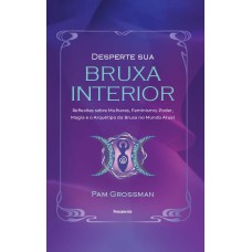Desperte Sua Bruxa Interior: Relexões Sobre Mulheres, Eminismo, Poder, Magia E O Arquétipo Da Bruxa No Mundo Atual