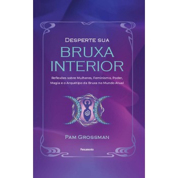 Desperte Sua Bruxa Interior: Relexões Sobre Mulheres, Eminismo, Poder, Magia E O Arquétipo Da Bruxa No Mundo Atual