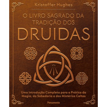 O Livro Sagrado Da Tradição Dos Druidas: Uma Introdução Completa Para A Prática Da Magia, Da Sabedoria E Dos Mistérios Celtas