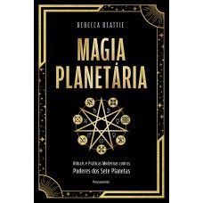 Magia Planetária: Rituais E Práticas Modernas Com Os Poderes Dos Sete Planetas