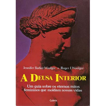 A Deusa Interior: Um Guia Sobre Os Eternos Mitos Femininos Que Moldam Nossas Vidas