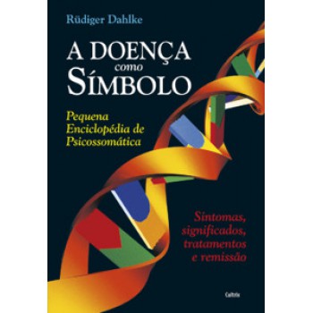 A Doença Como Símbolo: Pequena Enciclopédia De Psicossomática - Sintomas, Significados, Tratamentos E Remissão