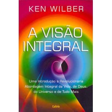 A Visão Integral: Uma Introdução à Revolucionária Abordagem Integral Da Vida, De Deus, Do Universo E De Tudo Mais