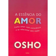 A Essência Do Amor: Como Amar Com Consciência E Se Relacionar Sem Medo