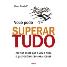 Você Pode Superar Tudo: Pare De Achar Que A Vida é Dura E Que Você Nasceu Para Sofrer