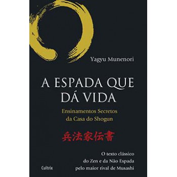 A Espada Que Dá Vida: Ensinamentos Secretos Da Casa De Shogun - O Texto Clássico Do Zen E Da Não Espada Pelo Maior Rival De Musashi