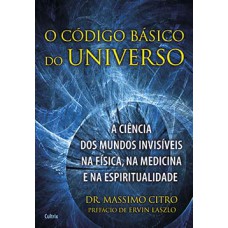 O Código Básico Do Universo: A Ciência Dos Mundos Invisíveis Na Física, Na Medicina E Na Espiritualidade