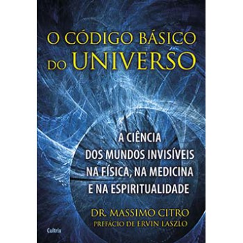 O Código Básico Do Universo: A Ciência Dos Mundos Invisíveis Na Física, Na Medicina E Na Espiritualidade