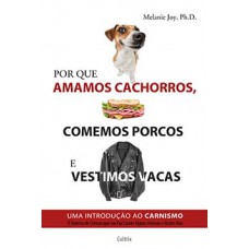 Por Que Amamos Cachorros, Comemos Porcos E Vestimos Vacas: Uma Introdução Ao Carnismo