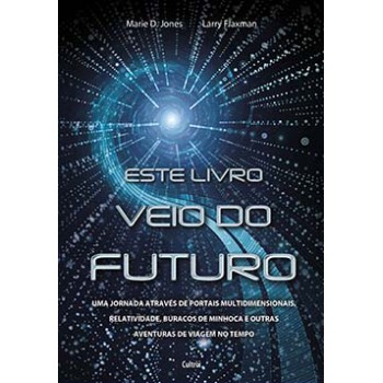 Este Livro Veio Do Futuro: Uma Jornada Através De Portais Multidimensionais, Relatividade, Buracos De Minhoca E Outras Aventuras De Viagem No Tempo