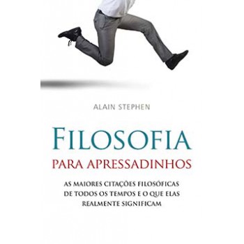 Filosofia Para Apressadinhos: As Maiores Citações Filosóficas De Todos Os Tempos E O Que Elas Realmente Significam