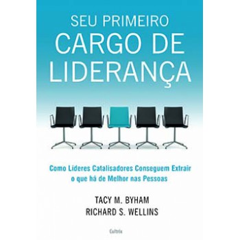 Seu Primeiro Cargo De Liderança: Como Líderes Catalisadores Conseguem Extrair O Que Há De Melhor Nas Pessoas