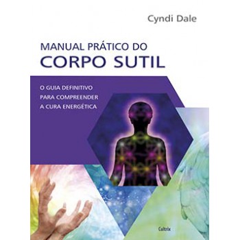 Manual Prático Do Corpo Sutil: O Guia Definitivo Para Compreender A Cura Energética