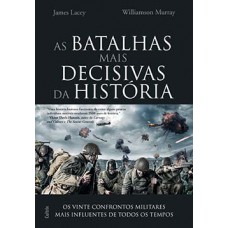 As Batalhas Mais Decisivas Da História: Os Vinte Confrontos Militares Mais Influentes De Todos Os Tempos