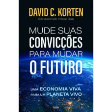 Mude Suas Convicções Para Mudar O Futuro : Uma Economia Viva Para Um Planeta Vivo