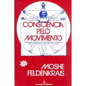 Consciência Pelo Movimento: Exercícios Fáceis De Fazer, Para Melhorar A Postura, Visão, Imaginação E Percepção De Si Mesmo