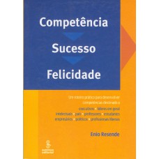 Competência, Sucesso, Felicidade: Um Roteiro Prático Para Desenvolver Competências Destinado A Executivos, Líderes Em Geral, Intelectuais, Pais, Professores, Estudantes, Empresários, Políticos E Profissionais Liberais 