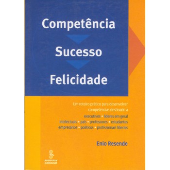 Competência, Sucesso, Felicidade: Um Roteiro Prático Para Desenvolver Competências Destinado A Executivos, Líderes Em Geral, Intelectuais, Pais, Professores, Estudantes, Empresários, Políticos E Profissionais Liberais 