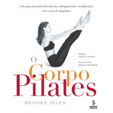 O Corpo Pilates: Um Guia Para Fortalecimento, Alongamento E Tonificação Sem O Uso De Máquinas 