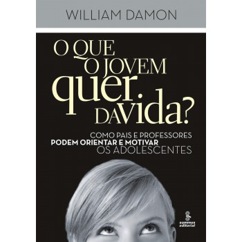 O Que O Jovem Quer Da Vida?: Como Pais E Professores Podem Orientar E Motivar Os Adolescentes