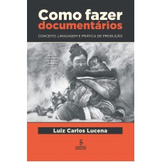 Como Fazer Documentários: Conceito, Linguagem E Prática De Produção