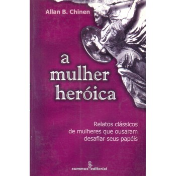 A Mulher Heróica: Relatos Clássicos De Mulheres Que Ousaram Desafiar