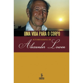 Uma Vida Para O Corpo: Autobiografia De Alexander Lowen