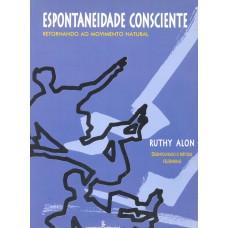 Espontaneidade Consciente: Desenvolvendo O Método Feldenkrais