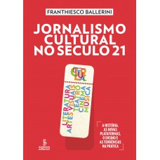 Jornalismo Cultural No Século 21: Literatura, Artes Visuais, Teatro, Cinema, Música [a História, As Novas Plataformas, O Ensino E As Tendências Na Prática]