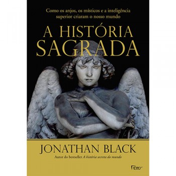 A História Sagrada: Como Os Anjos, Os Místicos E A Inteligência Superior Criaram O Nosso Mundo