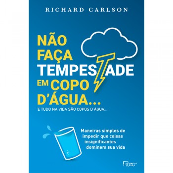 Não Faça Tempestade Em Copo Dágua E Tudo Na Vida São Copos Dágua…: Maneiras Simples De Impedir Que Coisas Insignificantes Dominem Sua Vida