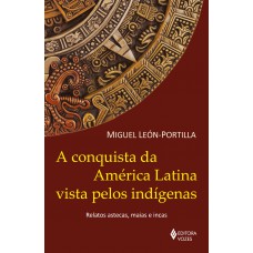 A Conquista Da América Latina Vista Pelos Indígenas: Relatos Astecas, Maias E Incas