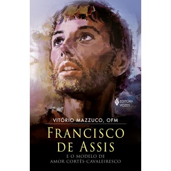 Francisco De Assis E O Modelo De Amor Cortês-cavaleiresco: Elementos Cavaleirescos Na Personalidade E Espiritualidade De Francisco De Assis