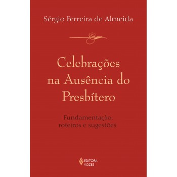 Celebrações Na Ausência Do Presbítero: Fundamentação, Roteiros E Sugestões