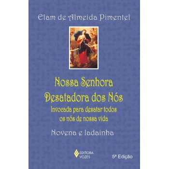 Nossa Senhora Desatadora Dos Nós: Invocada Para Desatar Todos Os Nós De Nossa Vida - Novena E Ladainha