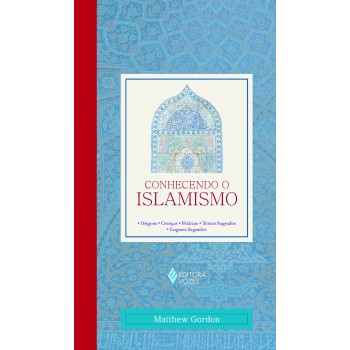 Conhecendo O Islamismo: Origens - Crenças - Práticas - Textos Sagrados - Lugares Sagrados