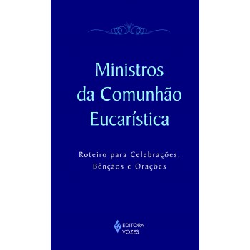 Ministros Da Comunhão Eucarística: Roteiro Para Celebrações, Bênçãos E Orações