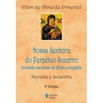 Nossa Senhora Do Perpétuo Socorro: Invocada Nas Horas De Aflição E Angústia - Novena E Ladainha