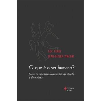 Que é O Ser Humano?: Sobre Os Princípios Fundamentais Da Filosofia E Da Biologia