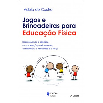 Jogos E Brincadeiras Para Educação Física: Desenvolvendo A Agilidade, A Coordenação, O Relaxamento, A Resistência, A Velocidade E A Força