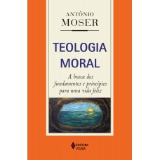 Teologia Moral: A Busca Dos Fundamentos E Princípios Para Uma Vida Feliz