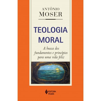 Teologia Moral: A Busca Dos Fundamentos E Princípios Para Uma Vida Feliz