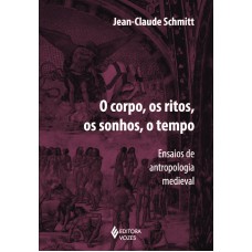 Corpo, Os Ritos, Os Sonhos, O Tempo: Ensaios De Antropologia Medieval