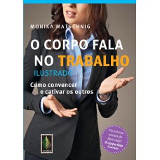 O Corpo Fala No Trabalho - Ilustrado: Como Convencer E Cativar Os Outros